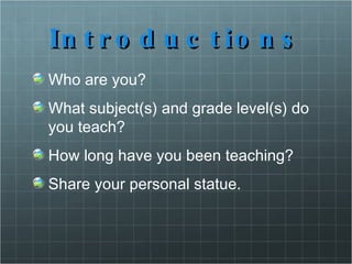 Introductions Who are you? What subject(s) and grade level(s) do you teach? How long have you been teaching? Share your personal statue. 