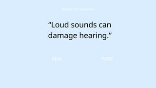 FAKE
Answer the Question
“Loud sounds can
damage hearing.”
REAL
 