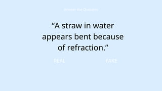 FAKE
Answer the Question
“A straw in water
appears bent because
of refraction.”
REAL
 