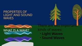 PROPERTIES OF
LIGHT AND SOUND
WAVES
WHAT IS A WAVE?
There are two important
kinds of waves:
• Light Waves
• Sound Waves
 