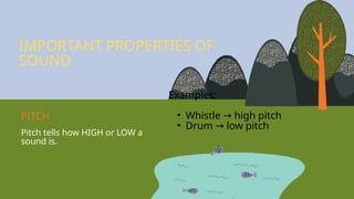 Pitch tells how HIGH or LOW a
sound is.
Examples:
• Whistle high pitch
→
• Drum low pitch
→
IMPORTANT PROPERTIES OF
SOUND
PITCH
 