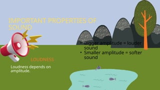 Loudness depends on
amplitude.
• Bigger amplitude = louder
sound
• Smaller amplitude = softer
sound
IMPORTANT PROPERTIES OF
SOUND
LOUDNESS
 