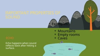 Echo happens when sound
reflects back after hitting a
surface.
• Examples:
⚬ Mountains
⚬ Empty rooms
⚬ Caves
IMPORTANT PROPERTIES OF
SOUND
ECHO
 