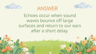 ANSWER
Echoes occur when sound
waves bounce off large
surfaces and return to our ears
after a short delay.
 