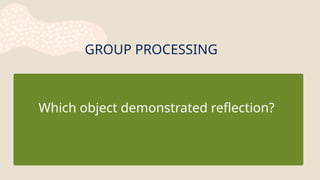 GROUP PROCESSING
Which object demonstrated reflection?
 