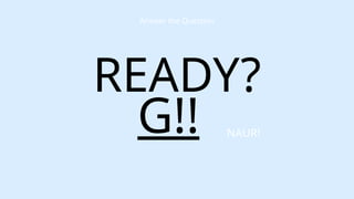 NAUR!
Answer the Question
READY?
G!!
 