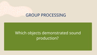 GROUP PROCESSING
Which objects demonstrated sound
production?
 