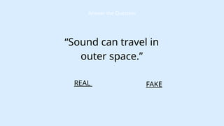 FAKE
Answer the Question
“Sound can travel in
outer space.”
REAL
 