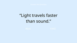 FAKE
Answer the Question
“Light travels faster
than sound.”
REAL
 