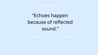 FAKE
Answer the Question
“Echoes happen
because of reflected
sound.”
REAL
 