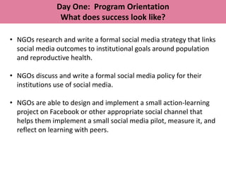 Day One: Program Orientation
                What does success look like?

• NGOs research and write a formal social media...