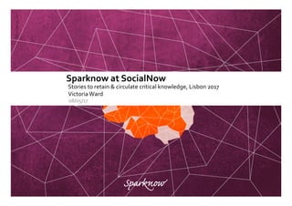 Sparknow	at	SocialNow	
Stories	to	retain	&	circulate	critical	knowledge,	Lisbon	2017	
Victoria	Ward	
08/05/17	
 