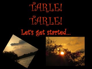 TARLE! TARLE! Let’s get started…  