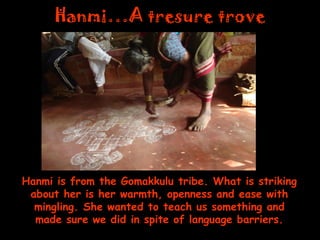 Hanmi…A tresure trove 
Hanmi is from the Gomakkulu tribe. What is striking about her is her warmth, openness and ease with mingling. She wanted to teach us something and made sure we did in spite of language barriers.  