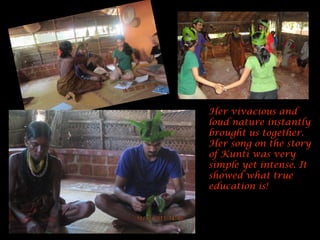 Her vivacious and loud nature instantly brought us together. Her song on the story of Kunti was very simple yet intense. It showed what true education is! 
 