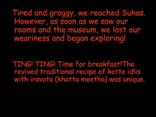Tired and groggy, we reached Suhas. However, as soon as we saw our rooms and the museum, we lost our weariness and began exploring! 
TING! TING! Time for breakfast!The revived traditional recipe of kotte idlis with iravata (khatta meetha) was unique.  