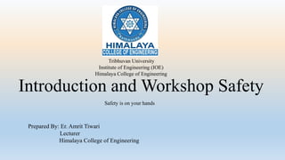 Introduction and Workshop Safety
Tribhuvan University
Institute of Engineering (IOE)
Himalaya College of Engineering
Safety is on your hands
Prepared By: Er. Amrit Tiwari
Lecturer
Himalaya College of Engineering
 