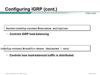 © 2002, Cisco Systems, Inc. All rights reserved. ICND v2.0—5-6
Configuring IGRP (cont.)
r(config-router)#traffic-share {balanced | min}
• Controls how load-balanced traffic is distributed
Router(config-router)#variance multiplier
• Controls IGRP load balancing
 