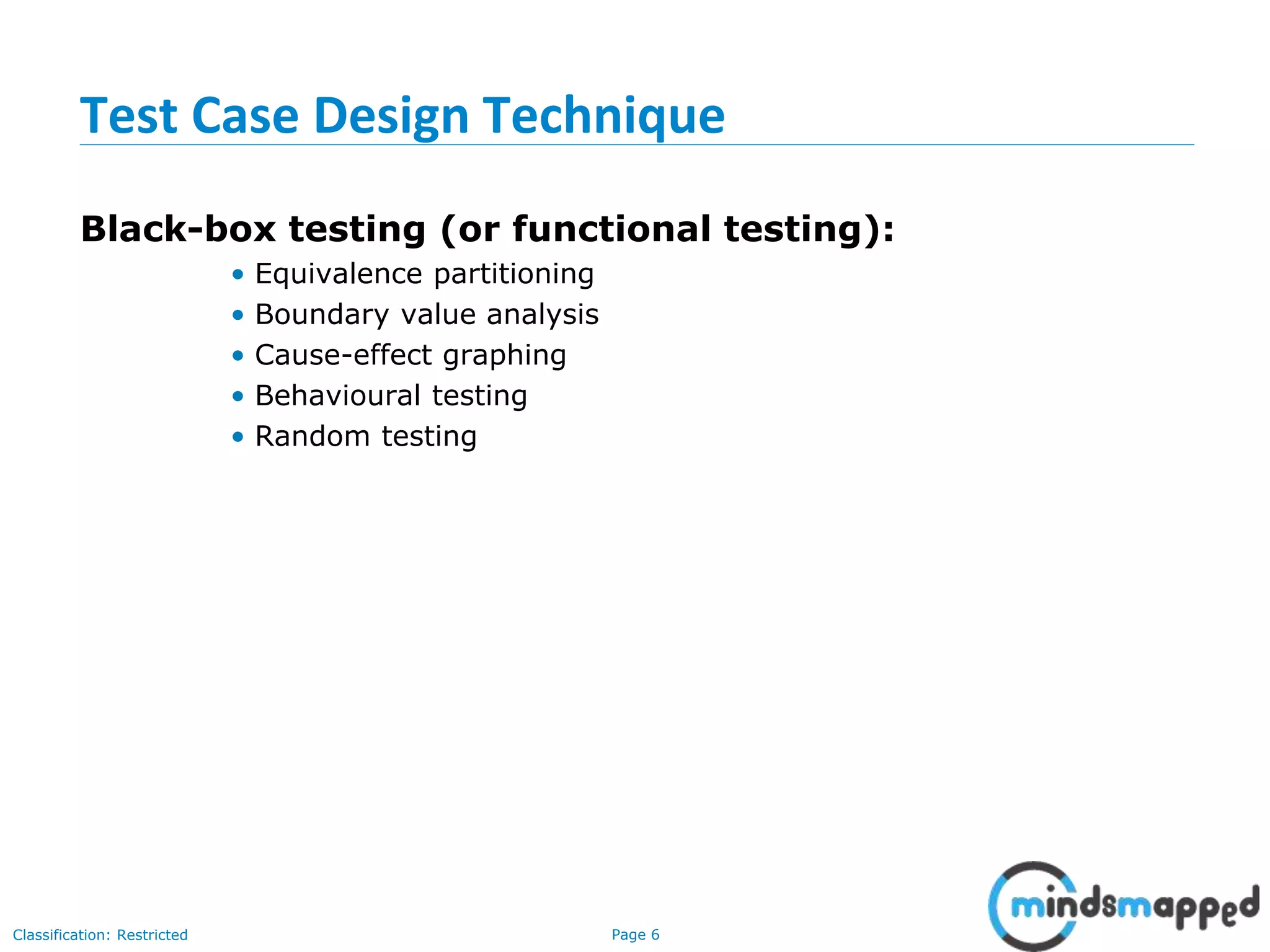 Page 6Classification: Restricted
Test Case Design Technique
Black-box testing (or functional testing):
• Equivalence partitioning
• Boundary value analysis
• Cause-effect graphing
• Behavioural testing
• Random testing
 
