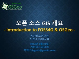 오픈 소스 GIS 개요
- Introduction to FOSS4G & OSGeo -
한국어 지부
공간정보연구원
오픈소스GIS교육
2014년 7월 21일
가이아쓰리디㈜
박희구(hgpark@gaia3d.com)
 
