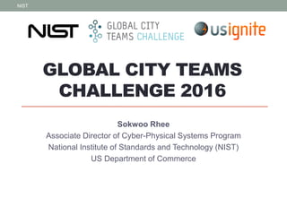 GLOBAL CITY TEAMS
CHALLENGE 2016
Sokwoo Rhee
Associate Director of Cyber-Physical Systems Program
National Institute of Standards and Technology (NIST)
US Department of Commerce
NIST
1
 