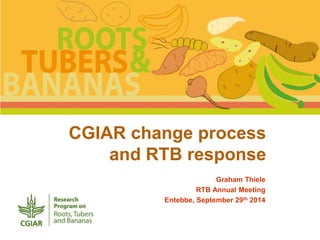 CGIAR change process 
and RTB response 
Graham Thiele 
RTB Annual Meeting 
Entebbe, September 29th 2014 
 