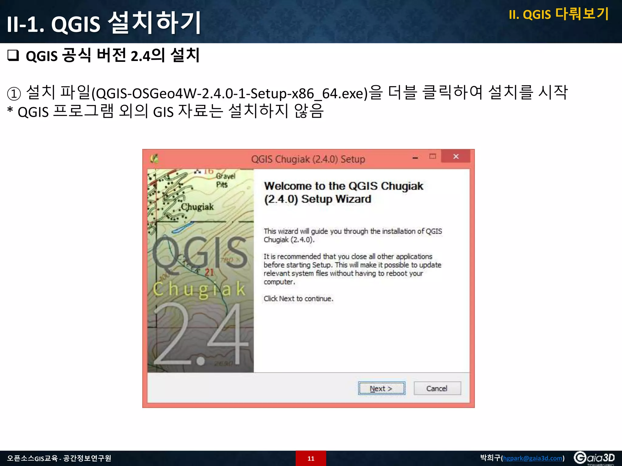 11오픈소스GIS교육 - 공간정보연구원 박희구(hgpark@gaia3d.com)
II-1. QGIS 설치하기
 QGIS 공식 버전 2.4의 설치
① 설치 파일(QGIS-OSGeo4W-2.4.0-1-Setup-x86_64.exe)을 더블 클릭하여 설치를 시작
* QGIS 프로그램 외의 GIS 자료는 설치하지 않음
II. QGIS 다뤄보기
 