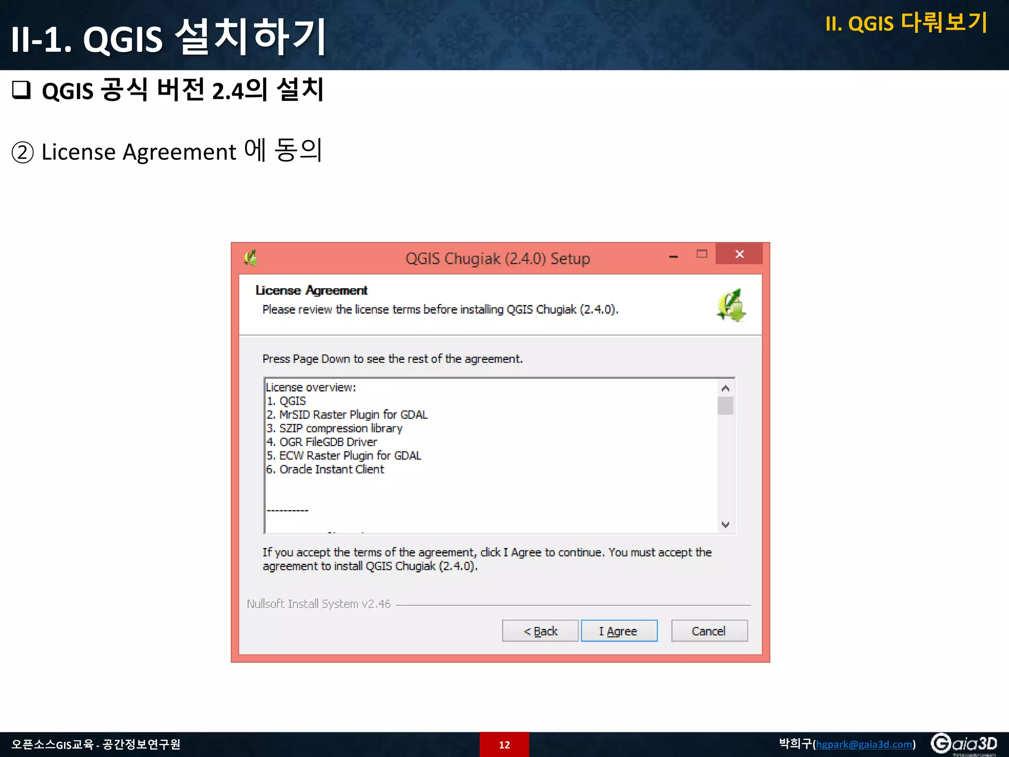 12오픈소스GIS교육 - 공간정보연구원 박희구(hgpark@gaia3d.com)
II-1. QGIS 설치하기
 QGIS 공식 버전 2.4의 설치
② License Agreement 에 동의
II. QGIS 다뤄보기
 
