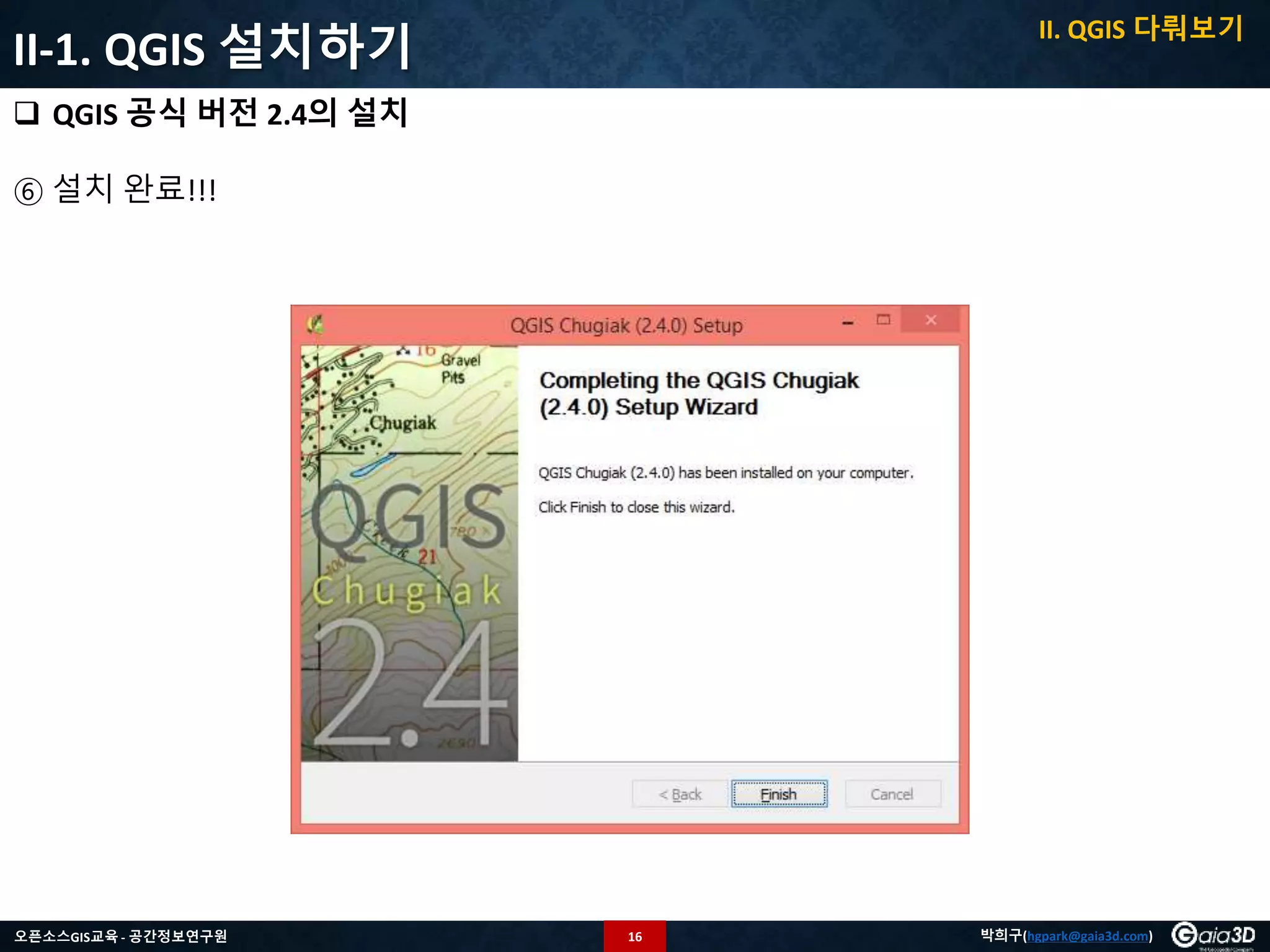 16오픈소스GIS교육 - 공간정보연구원 박희구(hgpark@gaia3d.com)
II-1. QGIS 설치하기
 QGIS 공식 버전 2.4의 설치
⑥ 설치 완료!!!
II. QGIS 다뤄보기
 