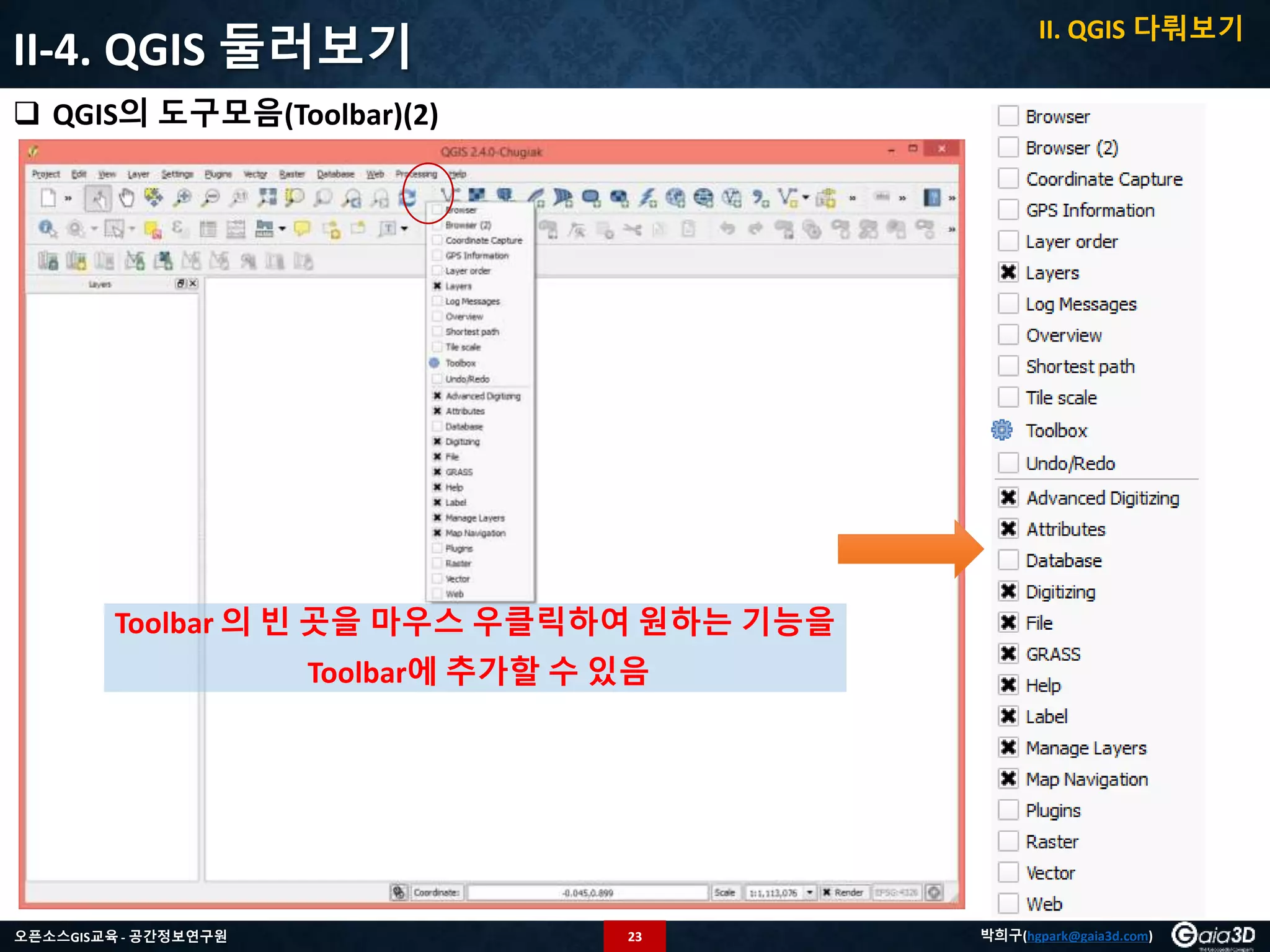 23오픈소스GIS교육 - 공간정보연구원 박희구(hgpark@gaia3d.com)
II-4. QGIS 둘러보기
 QGIS의 도구모음(Toolbar)(2)
Toolbar 의 빈 곳을 마우스 우클릭하여 원하는 기능을
Toolbar에 추가할 수 있음
II. QGIS 다뤄보기
 