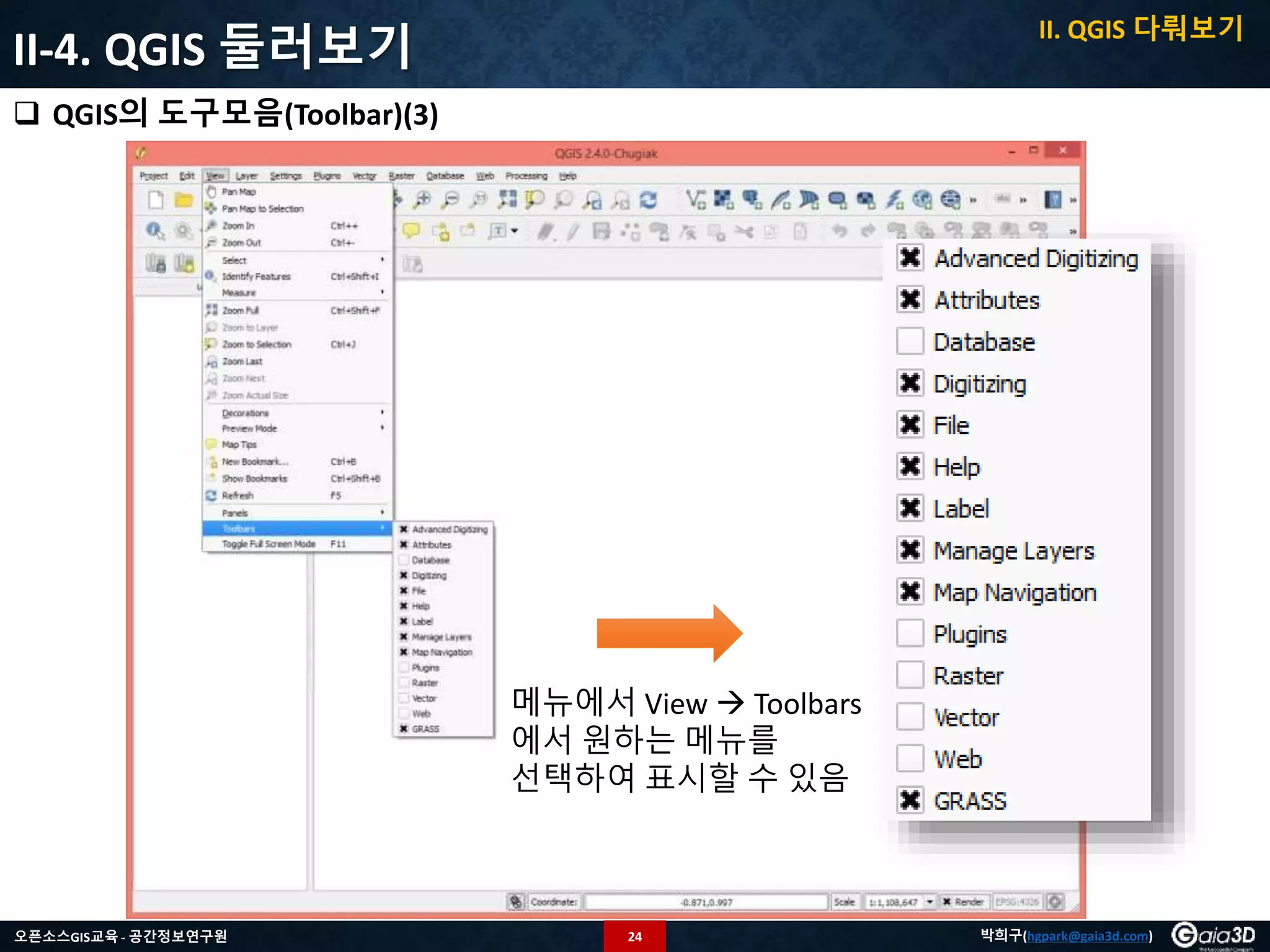 24오픈소스GIS교육 - 공간정보연구원 박희구(hgpark@gaia3d.com)
II-4. QGIS 둘러보기
 QGIS의 도구모음(Toolbar)(3)
II. QGIS 다뤄보기
메뉴에서 View  Toolbars
에서 원하는 메뉴를
선택하여 표시할 수 있음
 