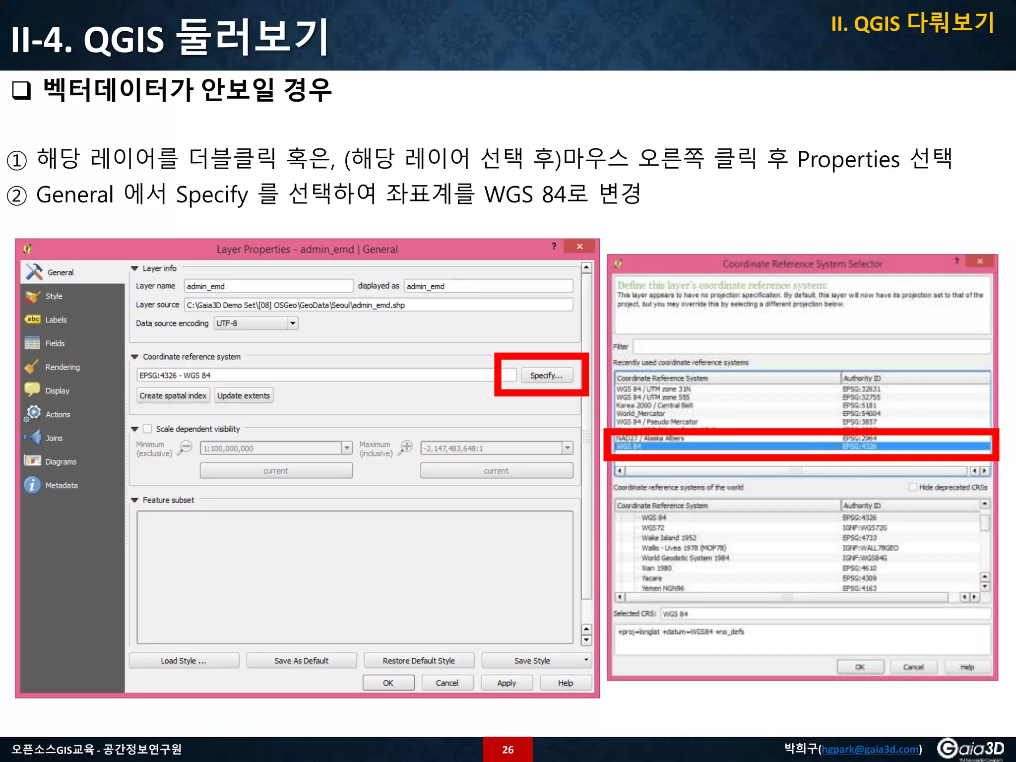 26오픈소스GIS교육 - 공간정보연구원 박희구(hgpark@gaia3d.com)
II-4. QGIS 둘러보기
 벡터데이터가 안보일 경우
① 해당 레이어를 더블클릭 혹은, (해당 레이어 선택 후)마우스 오른쪽 클릭 후 Properties 선택
② General 에서 Specify 를 선택하여 좌표계를 WGS 84로 변경
II. QGIS 다뤄보기
 