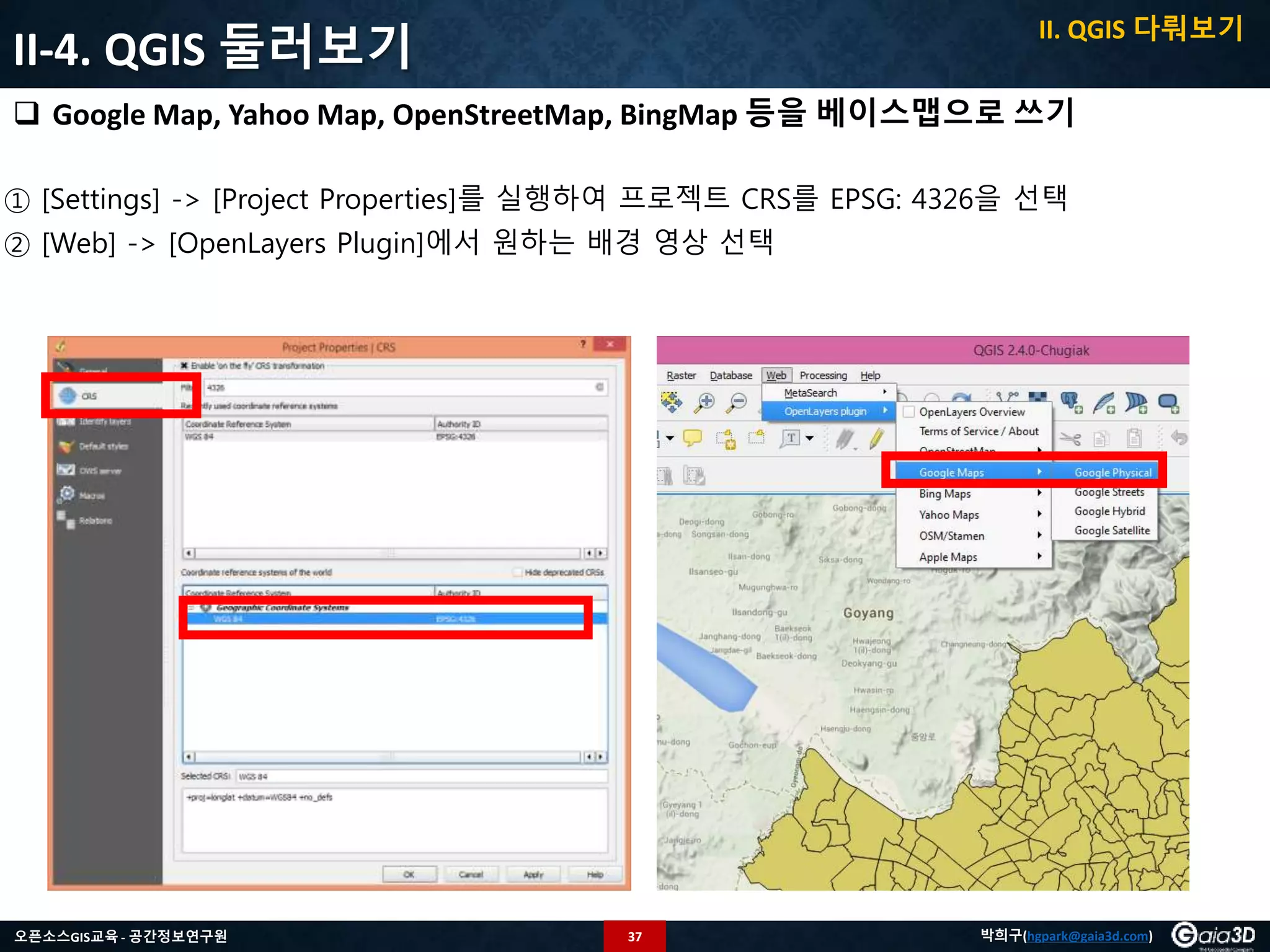 37오픈소스GIS교육 - 공간정보연구원 박희구(hgpark@gaia3d.com)
II-4. QGIS 둘러보기
 Google Map, Yahoo Map, OpenStreetMap, BingMap 등을 베이스맵으로 쓰기
① [Settings] -> [Project Properties]를 실행하여 프로젝트 CRS를 EPSG: 4326을 선택
② [Web] -> [OpenLayers Plugin]에서 원하는 배경 영상 선택
II. QGIS 다뤄보기
 