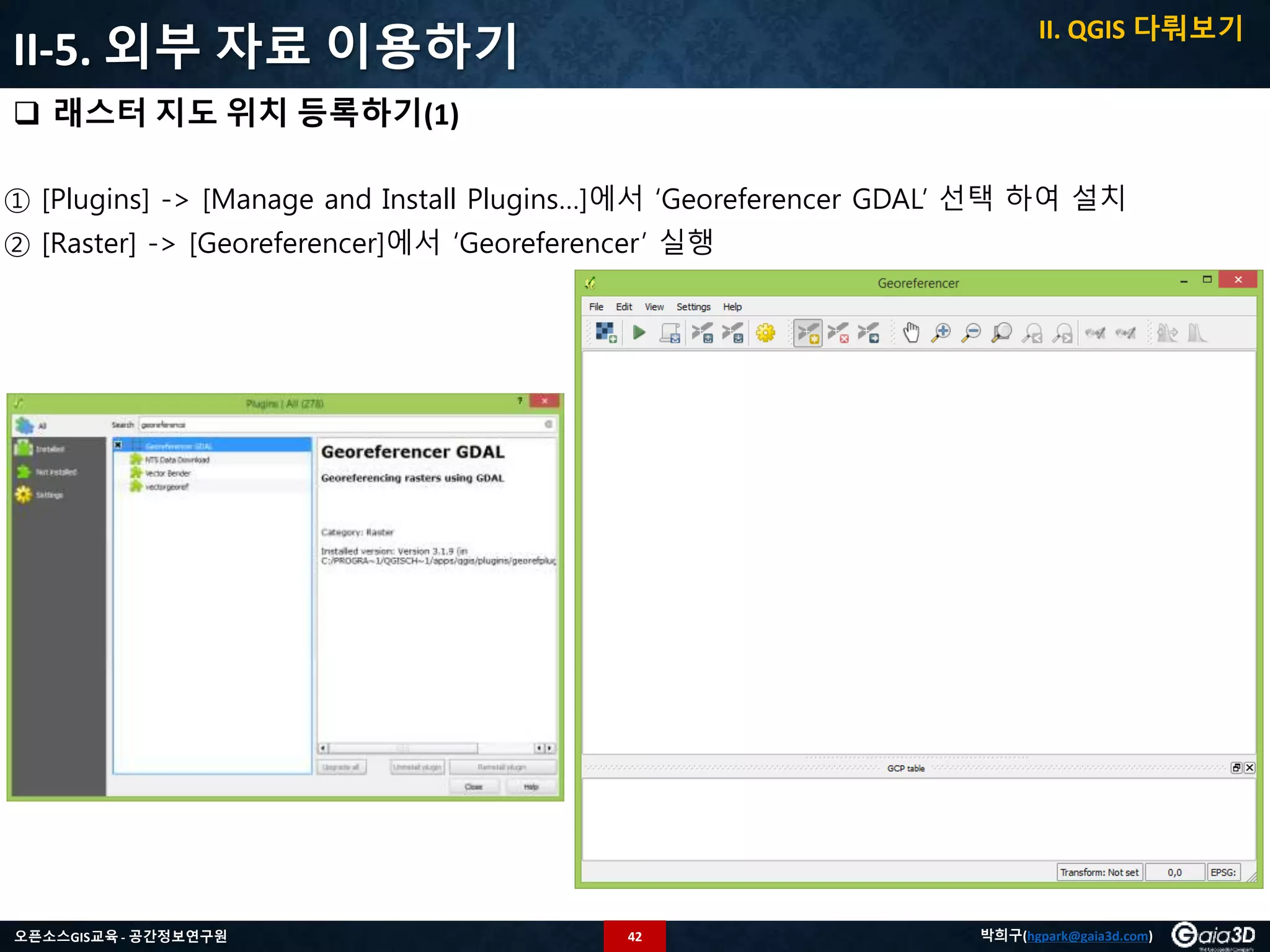 42오픈소스GIS교육 - 공간정보연구원 박희구(hgpark@gaia3d.com)
II-5. 외부 자료 이용하기
 래스터 지도 위치 등록하기(1)
① [Plugins] -> [Manage and Install Plugins…]에서 ‘Georeferencer GDAL’ 선택 하여 설치
② [Raster] -> [Georeferencer]에서 ‘Georeferencer’ 실행
II. QGIS 다뤄보기
 