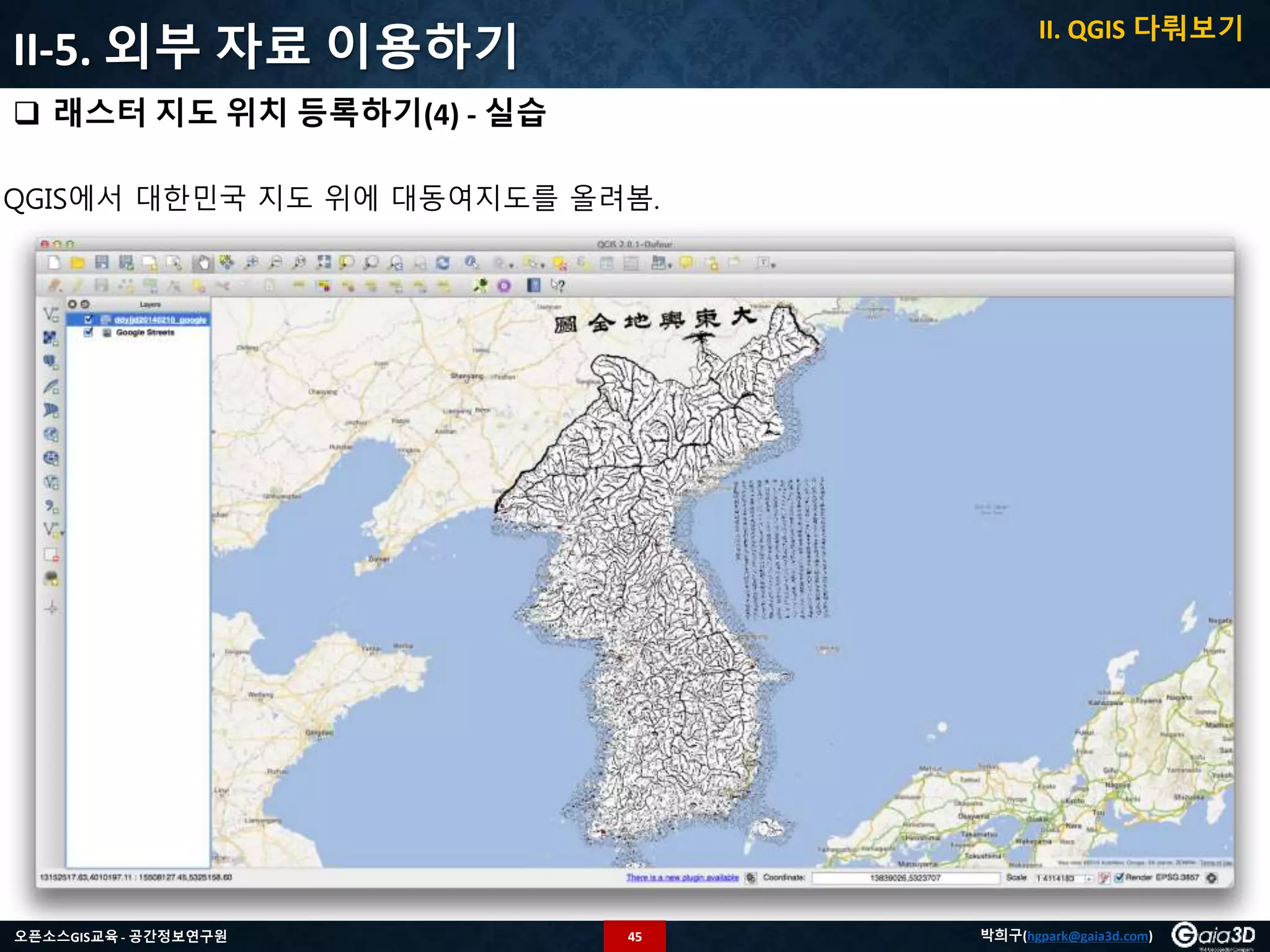 45오픈소스GIS교육 - 공간정보연구원 박희구(hgpark@gaia3d.com)
II-5. 외부 자료 이용하기
 래스터 지도 위치 등록하기(4) - 실습
QGIS에서 대한민국 지도 위에 대동여지도를 올려봄.
II. QGIS 다뤄보기
 