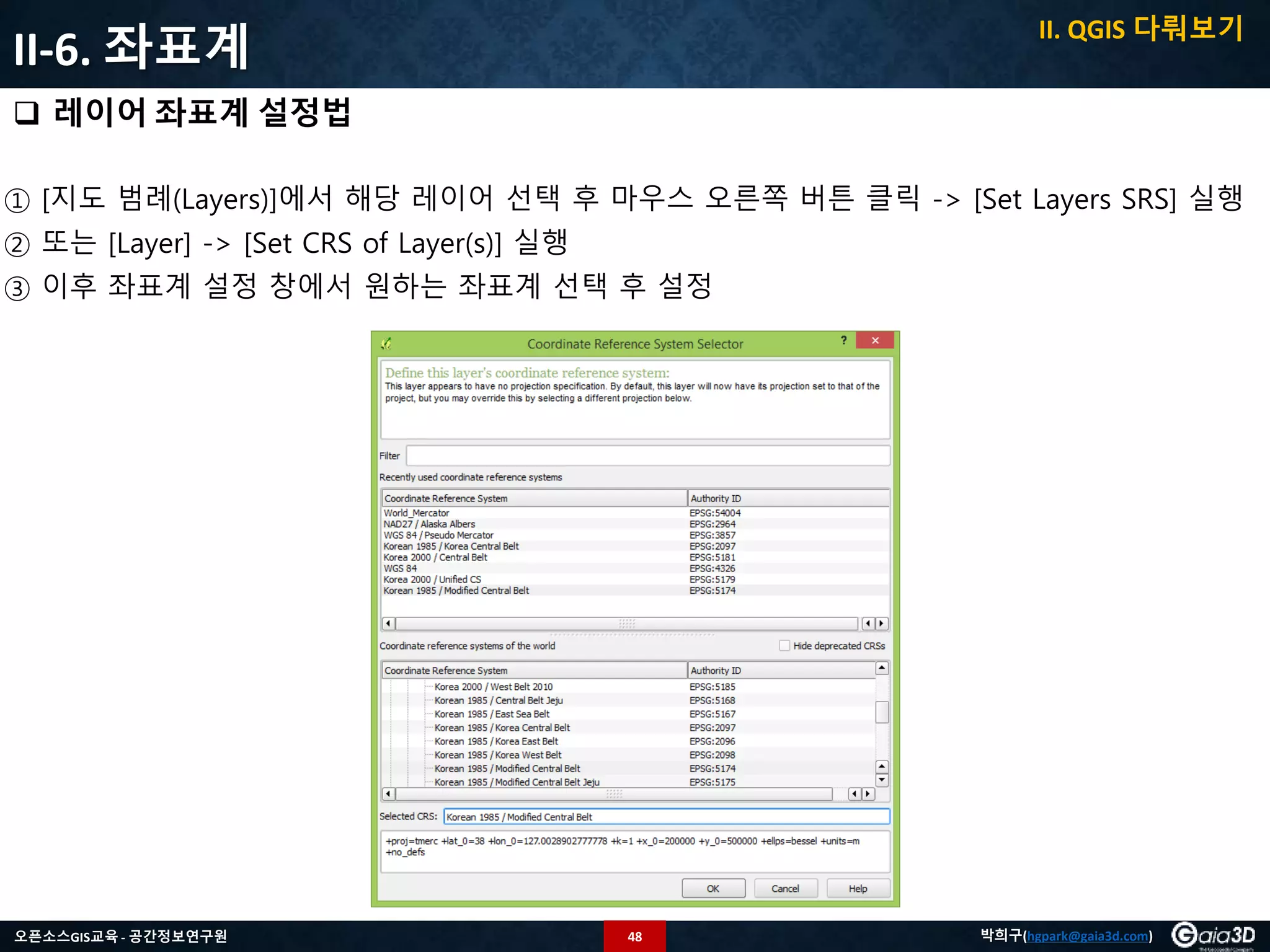 48오픈소스GIS교육 - 공간정보연구원 박희구(hgpark@gaia3d.com)
II-6. 좌표계
 레이어 좌표계 설정법
① [지도 범례(Layers)]에서 해당 레이어 선택 후 마우스 오른쪽 버튼 클릭 -> [Set Layers SRS] 실행
② 또는 [Layer] -> [Set CRS of Layer(s)] 실행
③ 이후 좌표계 설정 창에서 원하는 좌표계 선택 후 설정
II. QGIS 다뤄보기
 