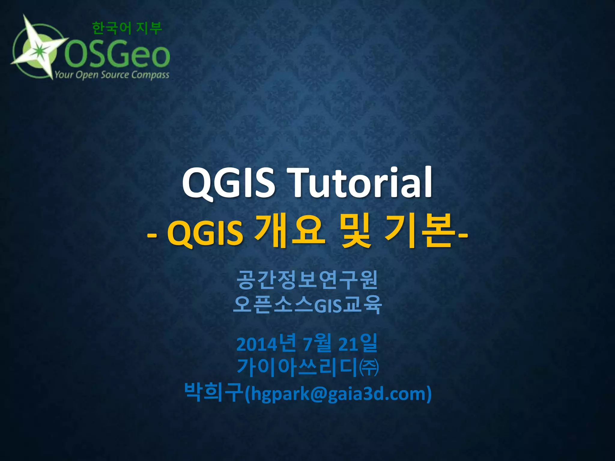 QGIS Tutorial
- QGIS 개요 및 기본-
한국어 지부
공간정보연구원
오픈소스GIS교육
2014년 7월 21일
가이아쓰리디㈜
박희구(hgpark@gaia3d.com)
 