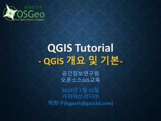 QGIS Tutorial
- QGIS 개요 및 기본-
한국어 지부
공간정보연구원
오픈소스GIS교육
2014년 7월 21일
가이아쓰리디㈜
박희구(hgpark@gaia3d.com)
 