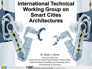 engineering laboratory
International Technical
Working Group on
Smart Cities
Architectures
Dr. Martin J. Burns
martin.burns@nist.gov
Smart Grid and Cyber-Physical Systems Program Office
National Institute of Standards and Technology (NIST)
US Department of Commerce
1
 