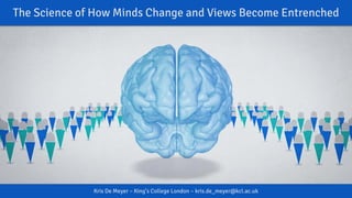 The Science of How Minds Change and Views Become Entrenched
Kris De Meyer – King’s College London – kris.de_meyer@kcl.ac.uk
 