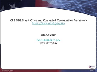 November 4, 2015 Slide 11
marzullo@nitrd.gov
www.nitrd.gov
Thank you!
CPS SSG Smart Cities and Connected Communities Framework
https://www.nitrd.gov/sscc
 