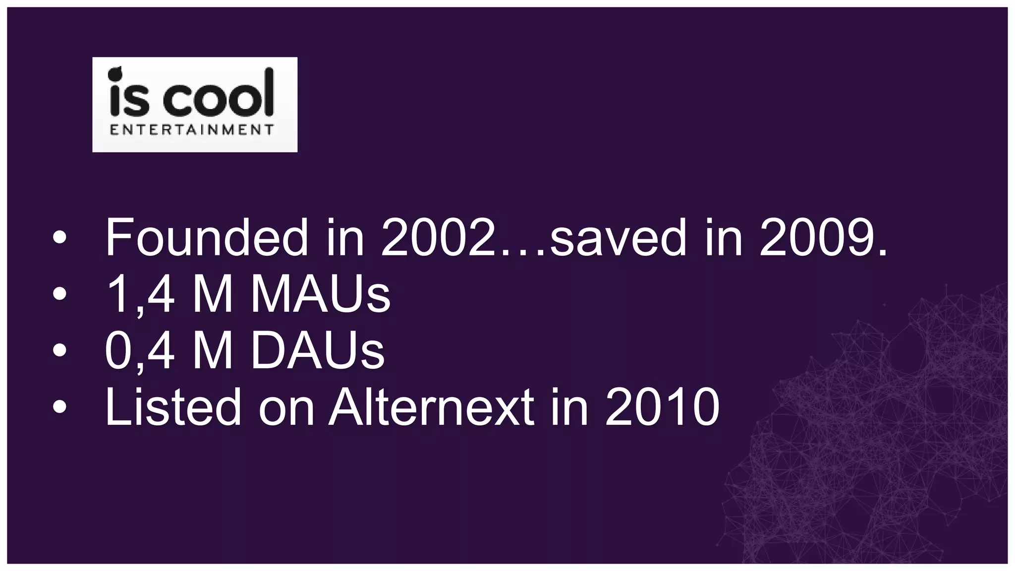 •   Founded in 2002…saved in 2009.
•   1,4 M MAUs
•   0,4 M DAUs
•   Listed on Alternext in 2010
 