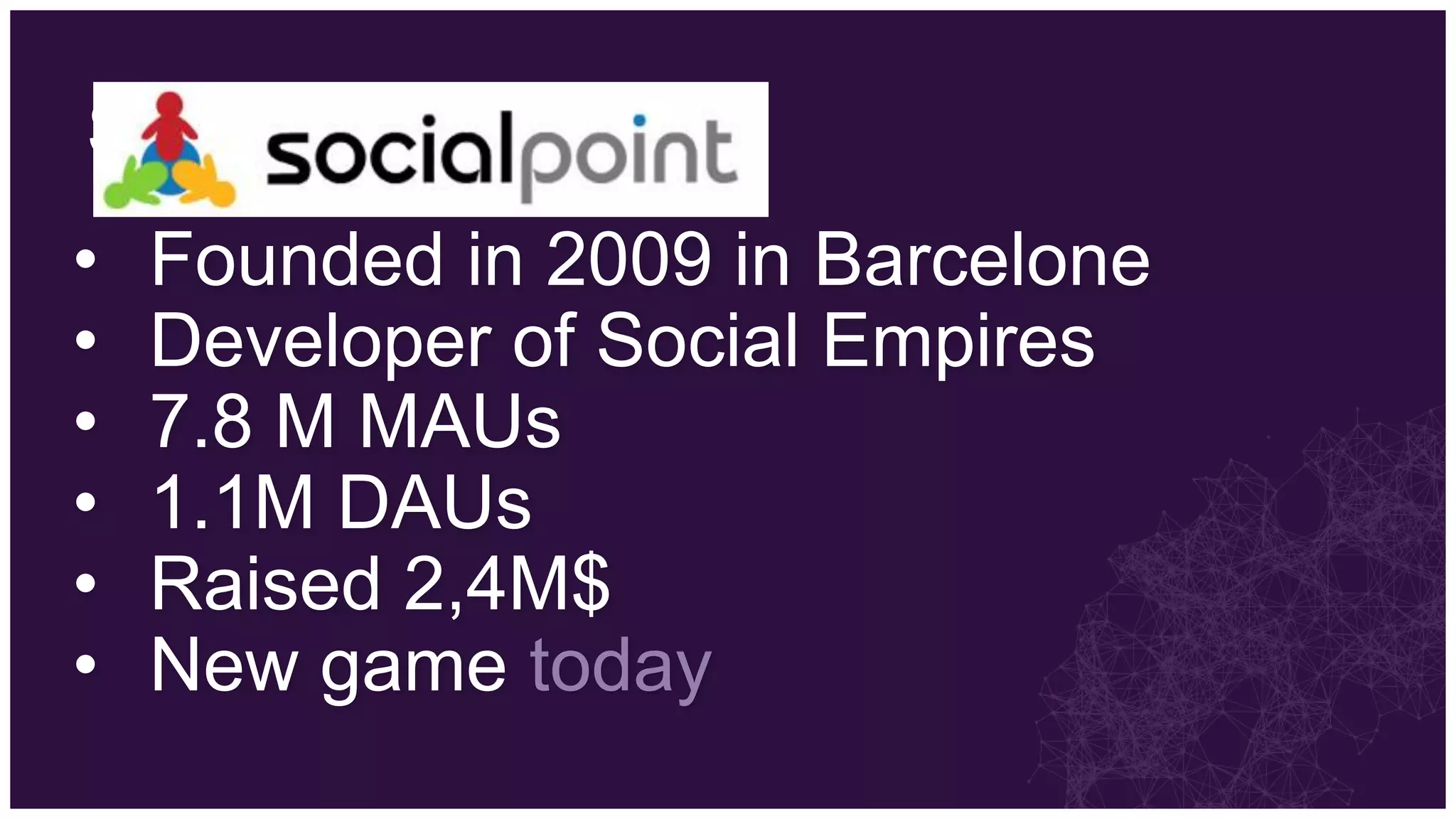 Social Point
•   Founded in 2009 in Barcelone
•   Developer of Social Empires
•   7.8 M MAUs
•   1.1M DAUs
•   Raised 2,4M$
•   New game today
 