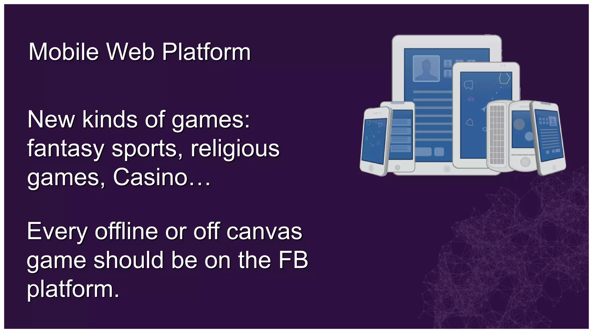 Mobile Web Platform

New kinds of games:
fantasy sports, religious
games, Casino…

Every offline or off canvas
game should be on the FB
platform.
 