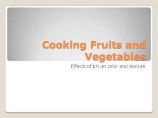 Cooking Fruits and
       Vegetables
    Effects of pH on color and texture
 
