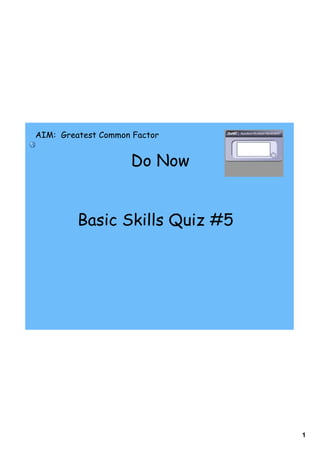 AIM: Greatest Common Factor


                    Do Now


         Basic Skills Quiz #5




                                1
 