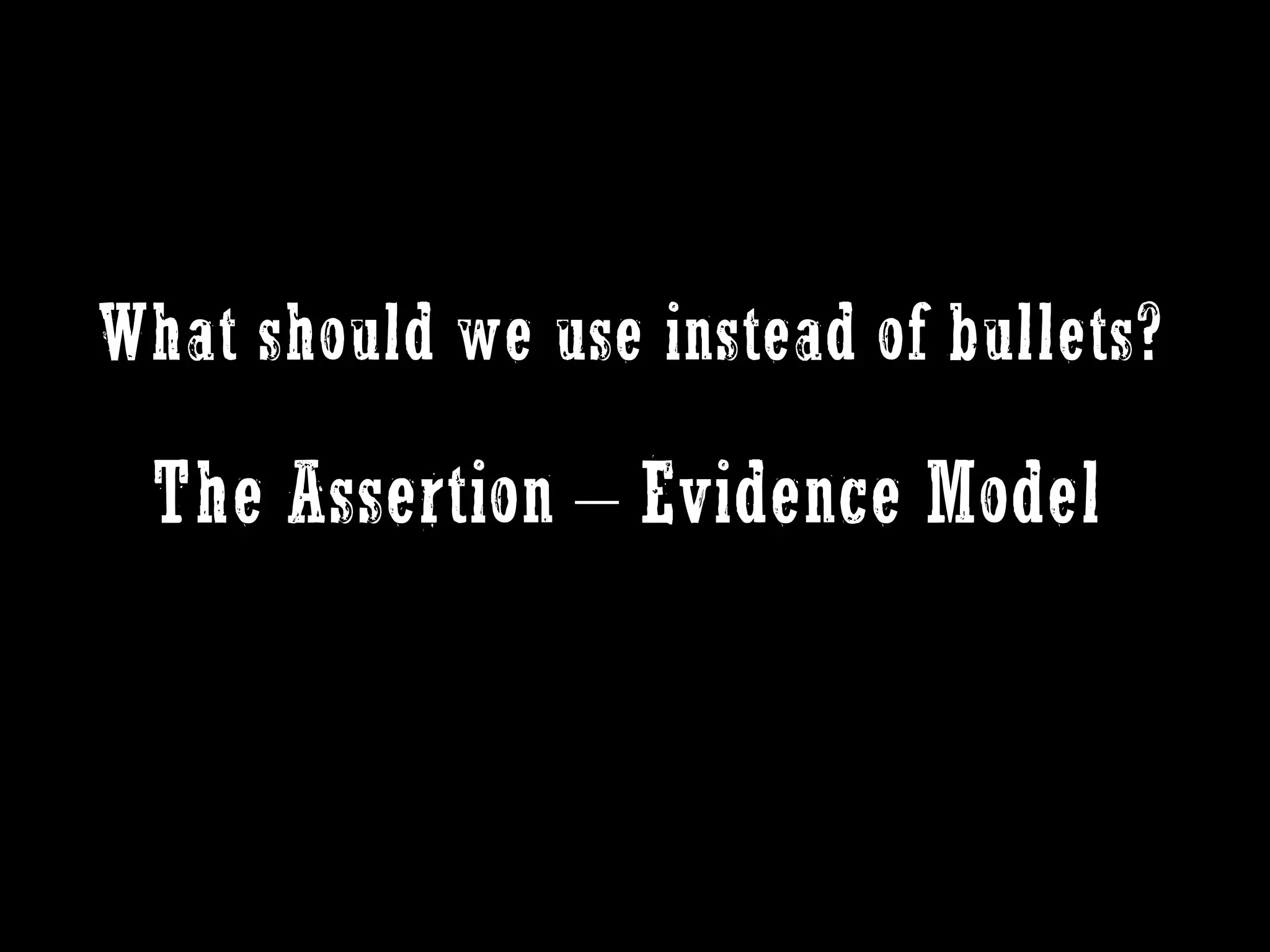 What should we use instead of bullets?

 The Assertion – Evidence Model
 