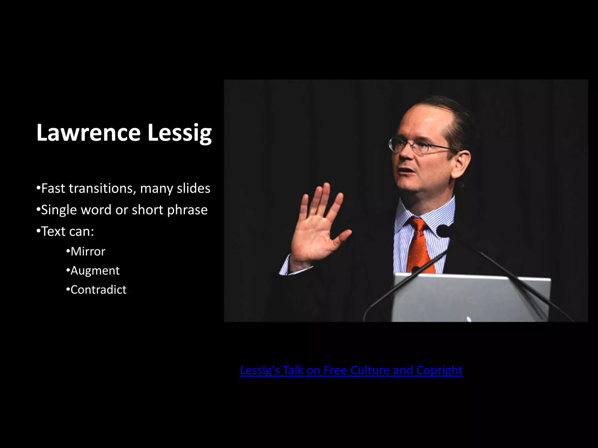 Lawrence Lessig
•Fast transitions, many slides
•Single word or short phrase
•Text can:
     •Mirror
     •Augment
     •Contradict




                                 Lessig's Talk on Free Culture and Copright
 