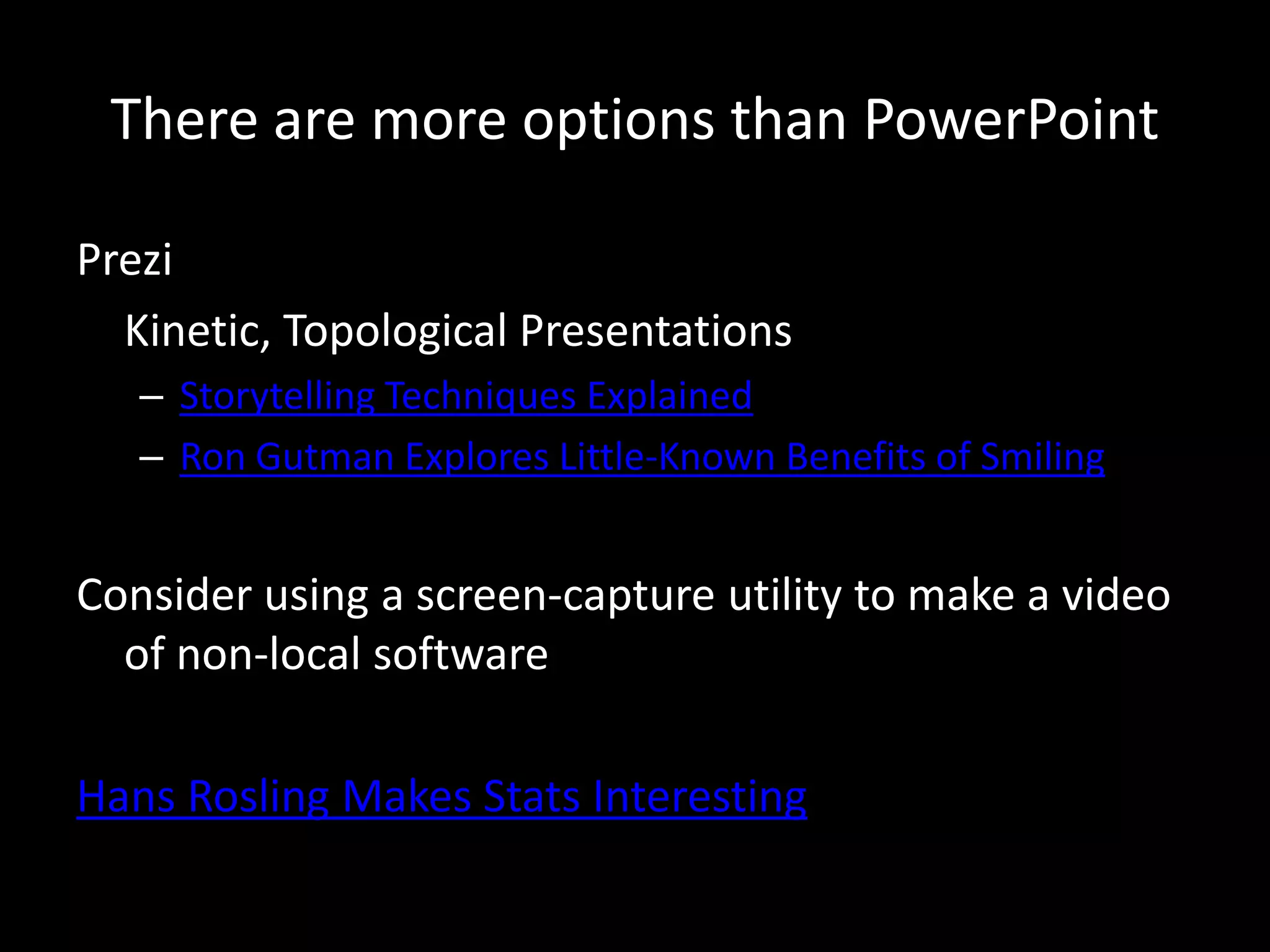 There are more options than PowerPoint

Prezi
  Kinetic, Topological Presentations
   – Storytelling Techniques Explained
   – Ron Gutman Explores Little-Known Benefits of Smiling


Consider using a screen-capture utility to make a video
  of non-local software

Hans Rosling Makes Stats Interesting
 