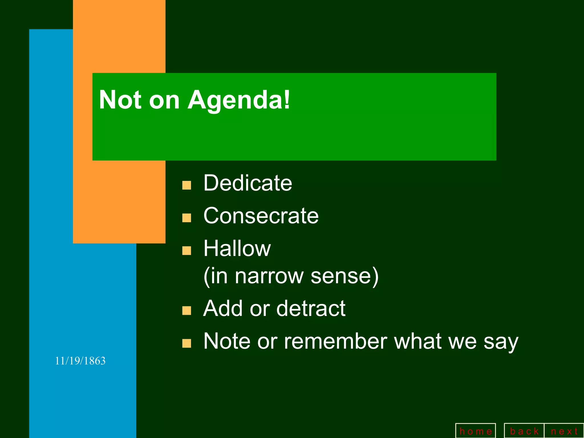 Not on Agenda!


                 Dedicate
                 Consecrate
                 Hallow
                  (in narrow sense)
                 Add or detract
                 Note or remember what we say
11/19/1863




                                        home   back   next
 
